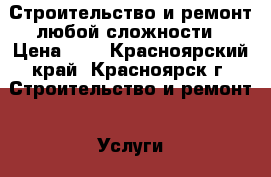 Строительство и ремонт любой сложности › Цена ­ 1 - Красноярский край, Красноярск г. Строительство и ремонт » Услуги   . Красноярский край